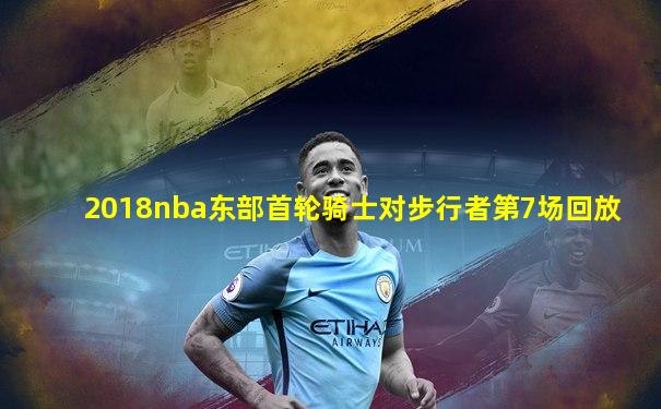 2018nba东部首轮骑士对步行者第7场回放