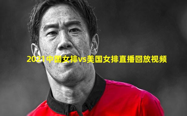 2021中国女排vs美国女排直播回放视频
