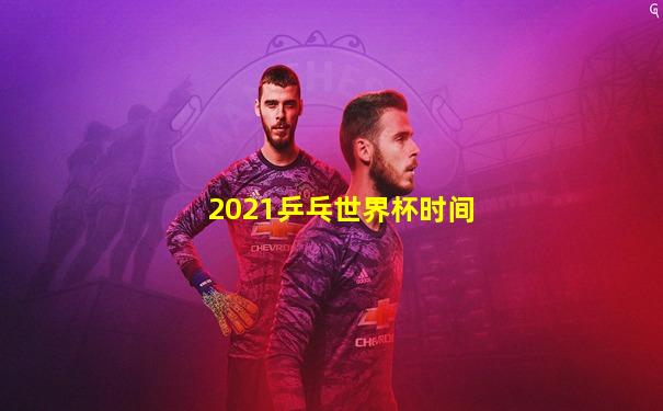 2021乒乓世界杯时间