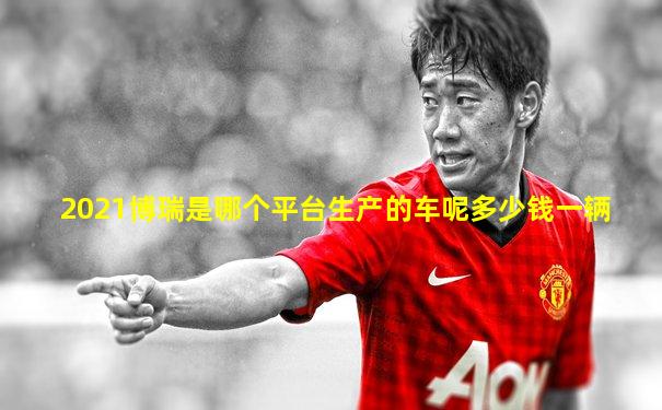 2021博瑞是哪个平台生产的车呢多少钱一辆