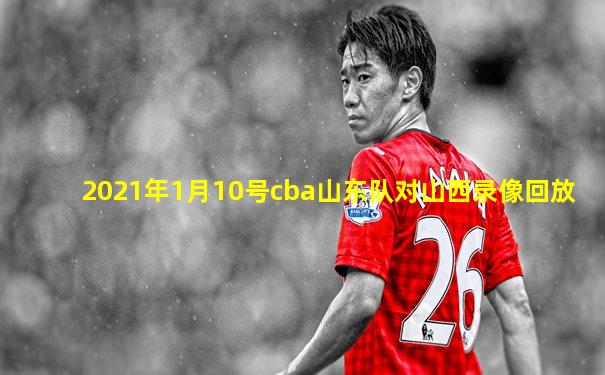 2021年1月10号cba山东队对山西录像回放