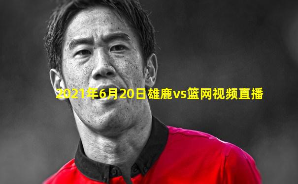 2021年6月20日雄鹿vs篮网视频直播