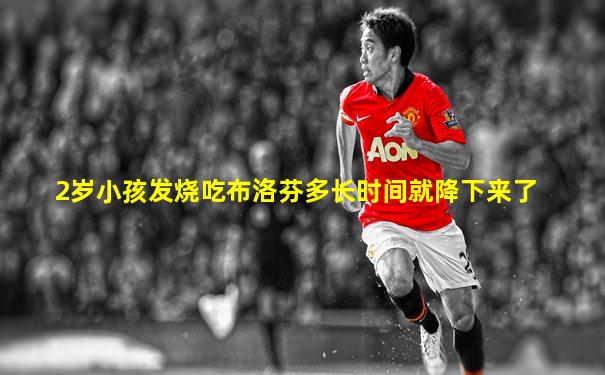 2岁小孩发烧吃布洛芬多长时间就降下来了