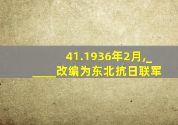 41.1936年2月,_____改编为东北抗日联军