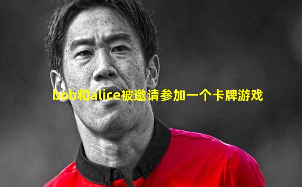 bob和alice被邀请参加一个卡牌游戏