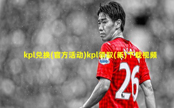 kpl兑换(官方活动)kpl领取(新)下载视频
