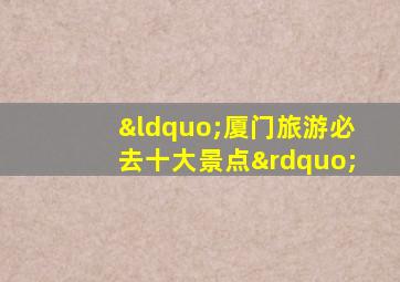 “厦门旅游必去十大景点”