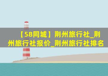 【58同城】荆州旅行社_荆州旅行社报价_荆州旅行社排名