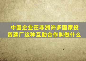 中国企业在非洲许多国家投资建厂这种互助合作叫做什么