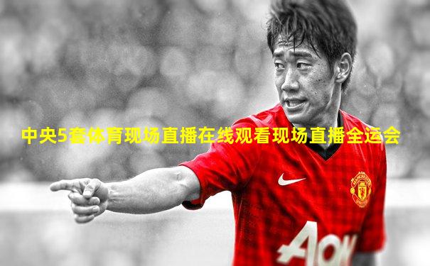 中央5套体育现场直播在线观看现场直播全运会