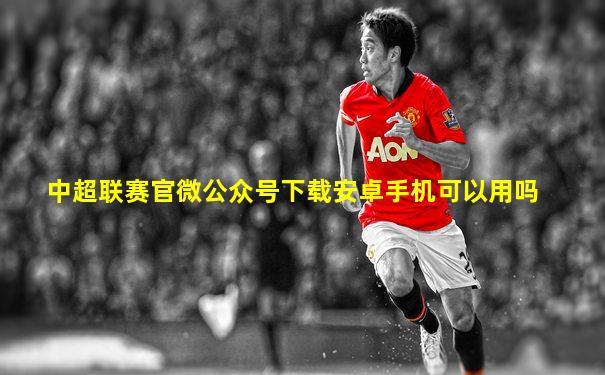 中超联赛官微公众号下载安卓手机可以用吗