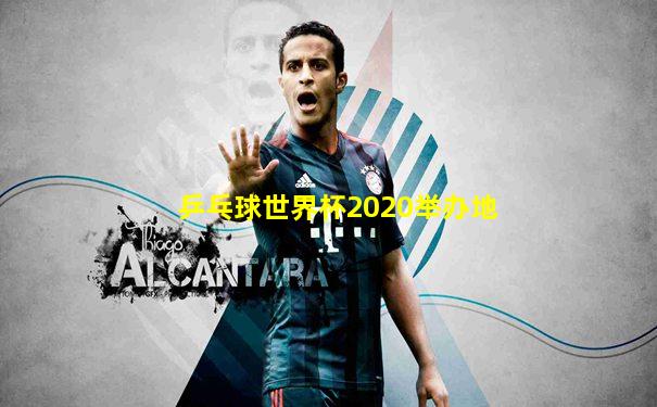 乒乓球世界杯2020举办地