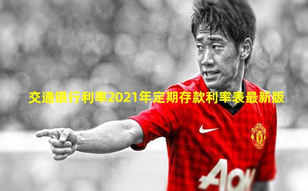 交通银行利率2021年定期存款利率表最新版
