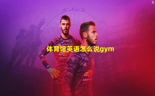 体育馆英语怎么说gym