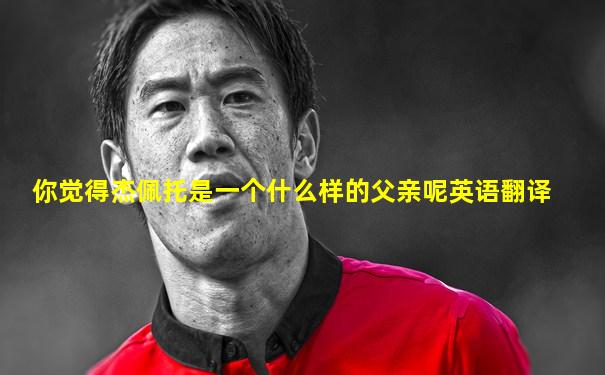 你觉得杰佩托是一个什么样的父亲呢英语翻译