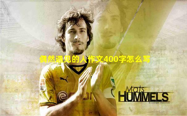 偶然遇见的人作文400字怎么写