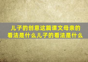 儿子的创意这篇课文母亲的看法是什么儿子的看法是什么