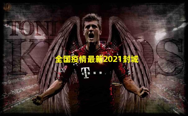 全国疫情最新2021封城