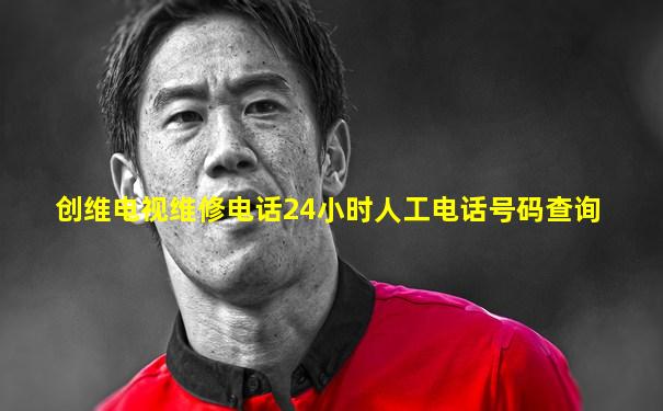 创维电视维修电话24小时人工电话号码查询