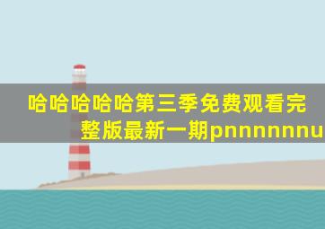 哈哈哈哈哈第三季免费观看完整版最新一期pnnnnnnu