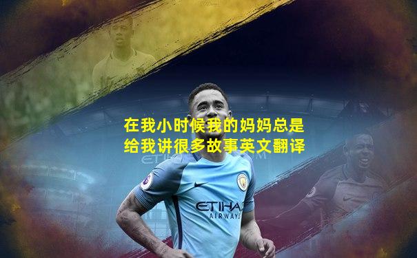 在我小时候我的妈妈总是给我讲很多故事英文翻译
