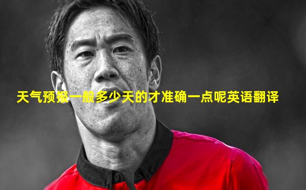 天气预报一般多少天的才准确一点呢英语翻译