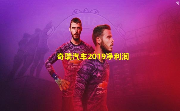 奇瑞汽车2019净利润