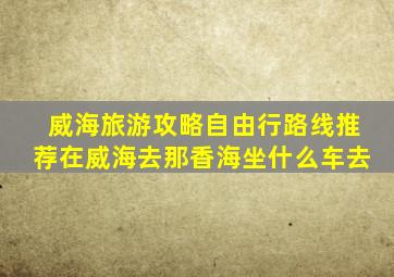 威海旅游攻略自由行路线推荐在威海去那香海坐什么车去