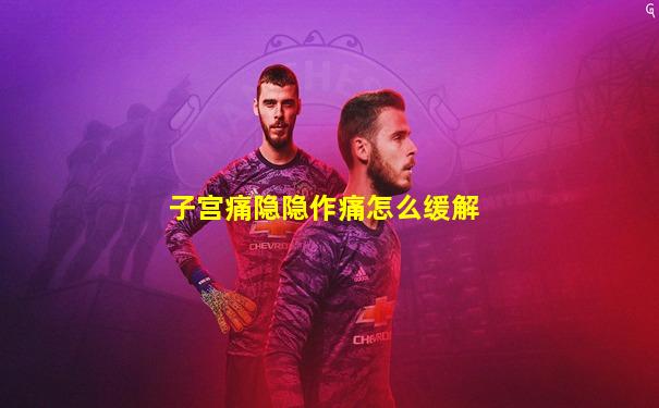 子宫痛隐隐作痛怎么缓解