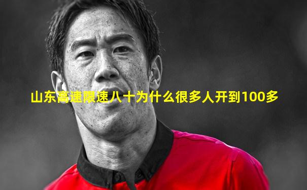 山东高速限速八十为什么很多人开到100多