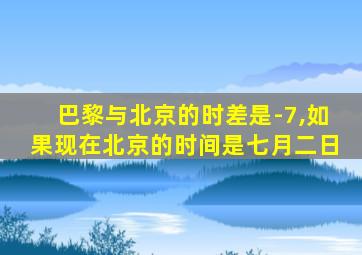 巴黎与北京的时差是-7,如果现在北京的时间是七月二日
