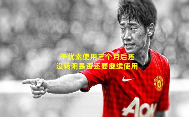 干扰素使用三个月后还没转阴是否还要继续使用
