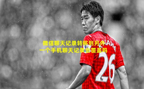 微信聊天记录转移到另外一个手机聊天记录会覆盖吗