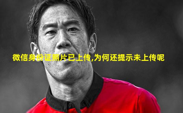 微信身份证照片已上传,为何还提示未上传呢