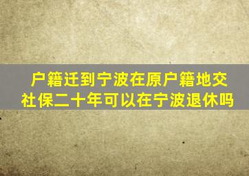 户籍迁到宁波在原户籍地交社保二十年可以在宁波退休吗