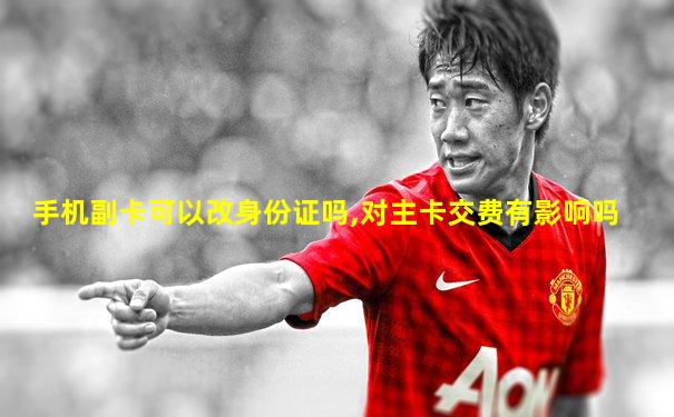 手机副卡可以改身份证吗,对主卡交费有影响吗