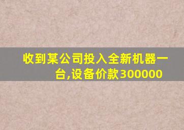 收到某公司投入全新机器一台,设备价款300000