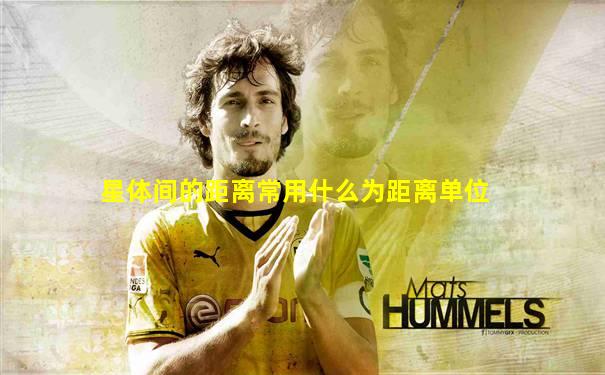 星体间的距离常用什么为距离单位