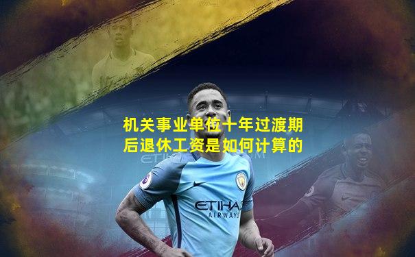 机关事业单位十年过渡期后退休工资是如何计算的