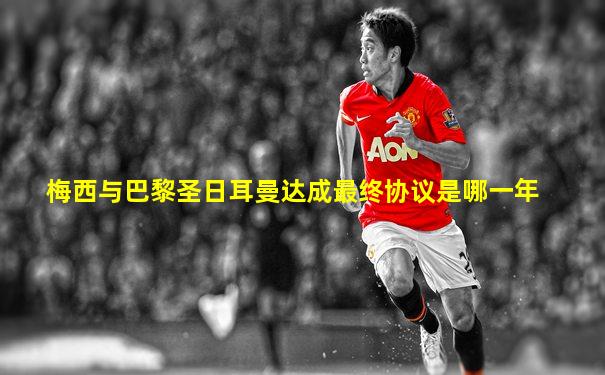 梅西与巴黎圣日耳曼达成最终协议是哪一年