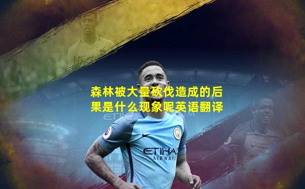 森林被大量砍伐造成的后果是什么现象呢英语翻译