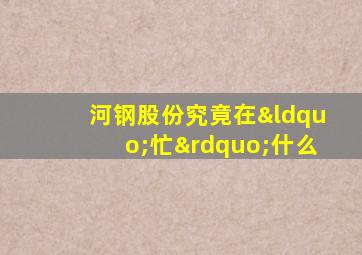 河钢股份究竟在“忙”什么