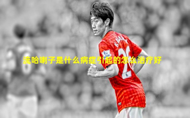 流哈喇子是什么病症引起的怎么治疗好