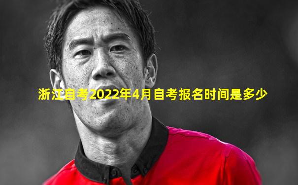 浙江自考2022年4月自考报名时间是多少