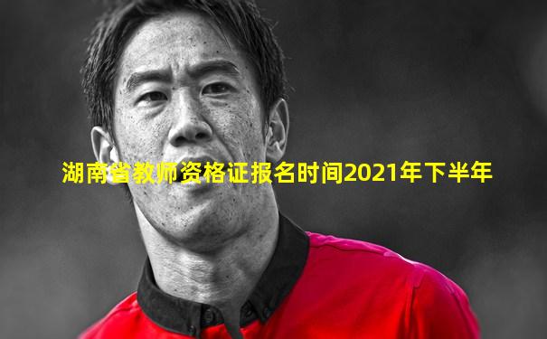 湖南省教师资格证报名时间2021年下半年