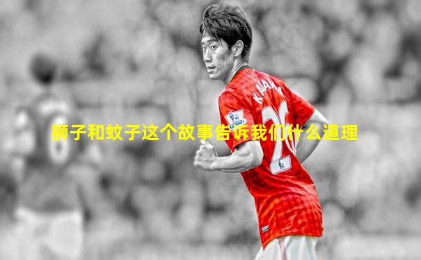 狮子和蚊子这个故事告诉我们什么道理