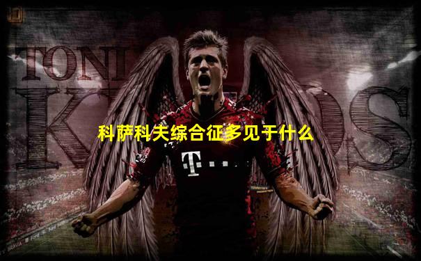 科萨科夫综合征多见于什么