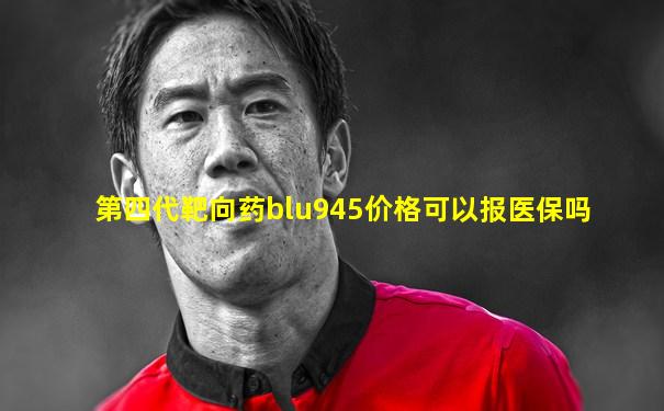 第四代靶向药blu945价格可以报医保吗