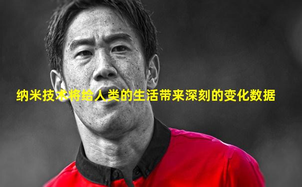 纳米技术将给人类的生活带来深刻的变化数据