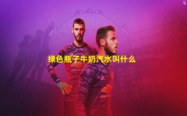 绿色瓶子牛奶汽水叫什么